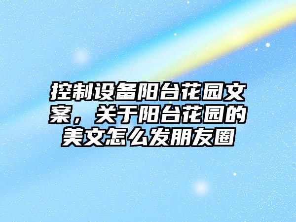 控制設備陽(yáng)臺花園文案，關(guān)于陽(yáng)臺花園的美文怎么發(fā)朋友圈
