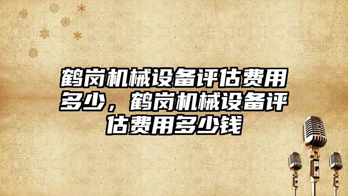 鶴崗機械設備評估費用多少，鶴崗機械設備評估費用多少錢(qián)