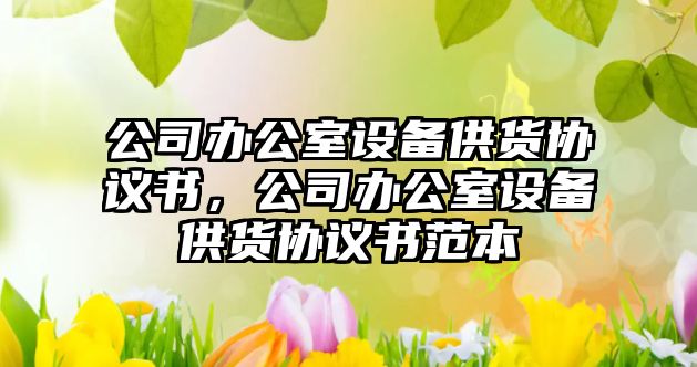 公司辦公室設備供貨協(xié)議書(shū)，公司辦公室設備供貨協(xié)議書(shū)范本
