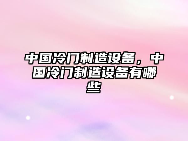 中國冷門(mén)制造設備，中國冷門(mén)制造設備有哪些