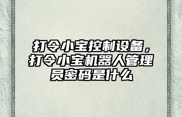 打令小寶控制設備，打令小寶機器人管理員密碼是什么