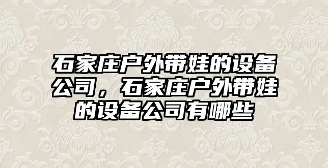 石家莊戶(hù)外帶娃的設備公司，石家莊戶(hù)外帶娃的設備公司有哪些
