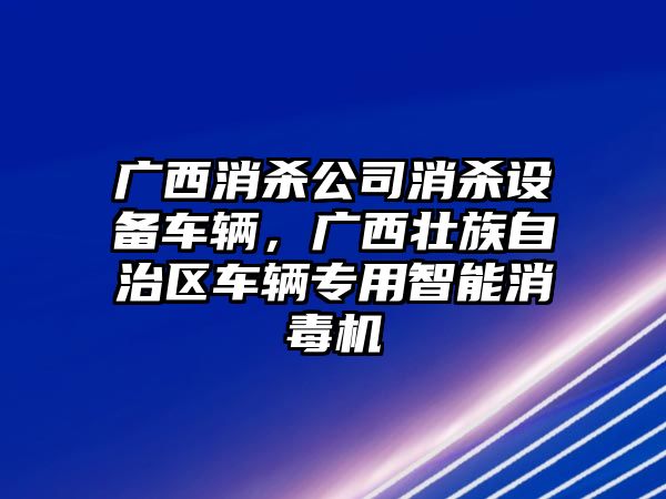 廣西消殺公司消殺設備車(chē)輛，廣西壯族自治區車(chē)輛專(zhuān)用智能消毒機