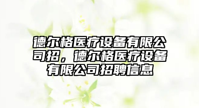 德?tīng)柛襻t療設備有限公司招，德?tīng)柛襻t療設備有限公司招聘信息