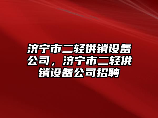 濟寧市二輕供銷(xiāo)設備公司，濟寧市二輕供銷(xiāo)設備公司招聘