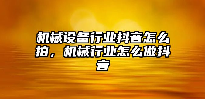 機械設備行業(yè)抖音怎么拍，機械行業(yè)怎么做抖音