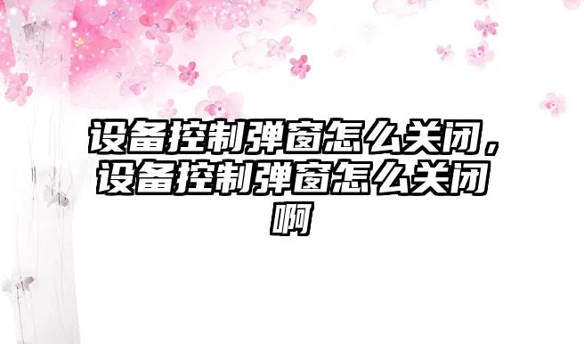 設備控制彈窗怎么關(guān)閉，設備控制彈窗怎么關(guān)閉啊