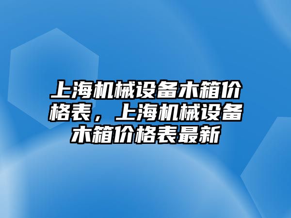 上海機械設備木箱價(jià)格表，上海機械設備木箱價(jià)格表最新