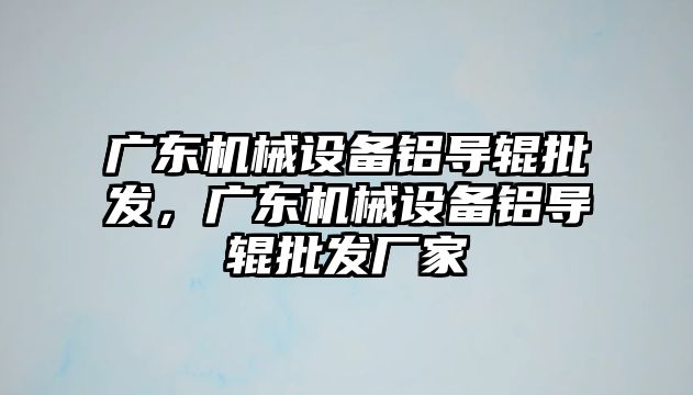 廣東機械設備鋁導輥批發(fā)，廣東機械設備鋁導輥批發(fā)廠(chǎng)家