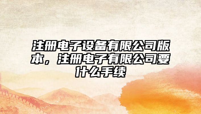 注冊電子設備有限公司版本，注冊電子有限公司要什么手續