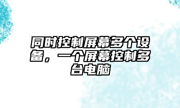 同時(shí)控制屏幕多個(gè)設備，一個(gè)屏幕控制多臺電腦