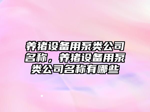 養豬設備用泵類(lèi)公司名稱(chēng)，養豬設備用泵類(lèi)公司名稱(chēng)有哪些