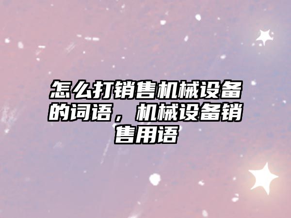 怎么打銷(xiāo)售機械設備的詞語(yǔ)，機械設備銷(xiāo)售用語(yǔ)