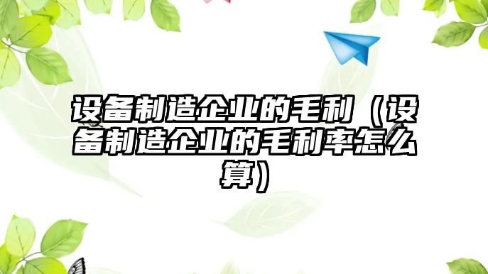 設備制造企業(yè)的毛利（設備制造企業(yè)的毛利率怎么算）