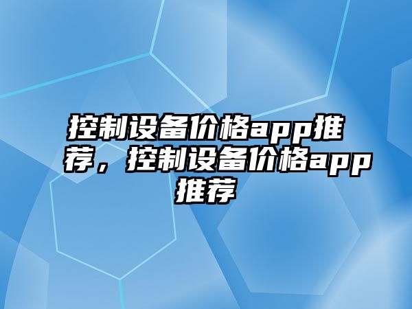 控制設備價(jià)格app推薦，控制設備價(jià)格app推薦
