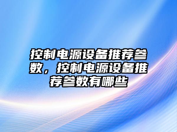 控制電源設備推薦參數，控制電源設備推薦參數有哪些