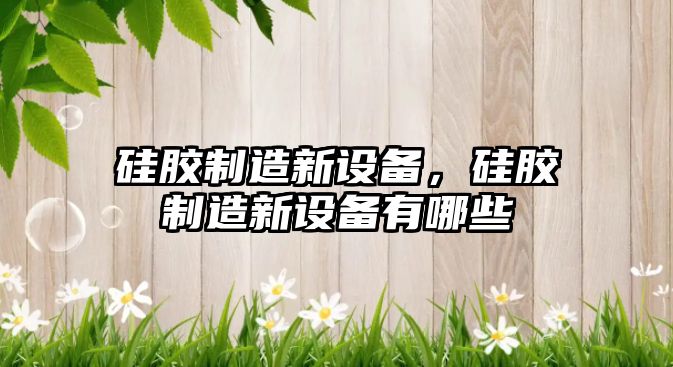 硅膠制造新設備，硅膠制造新設備有哪些