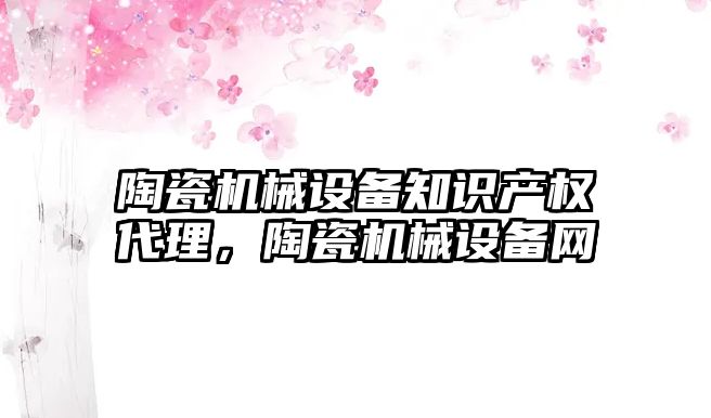 陶瓷機械設備知識產(chǎn)權代理，陶瓷機械設備網(wǎng)