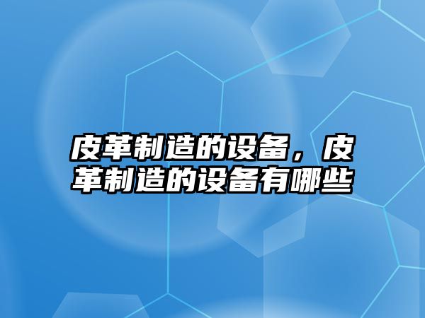 皮革制造的設備，皮革制造的設備有哪些