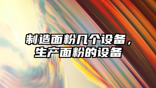 制造面粉幾個(gè)設備，生產(chǎn)面粉的設備