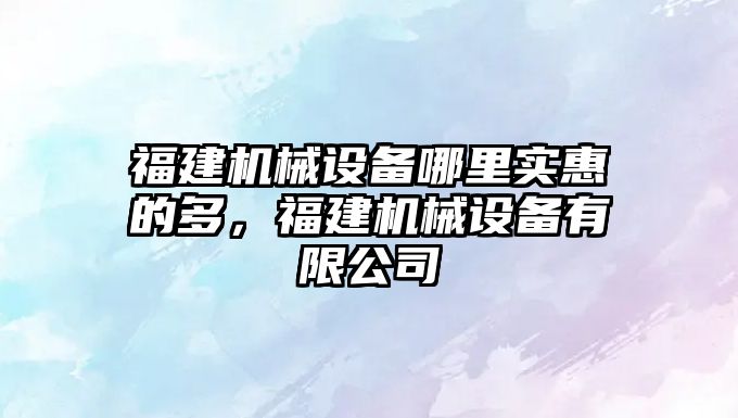 福建機械設備哪里實(shí)惠的多，福建機械設備有限公司