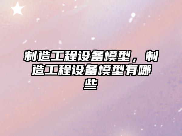 制造工程設備模型，制造工程設備模型有哪些