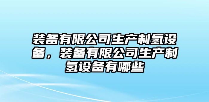 裝備有限公司生產(chǎn)制氫設備，裝備有限公司生產(chǎn)制氫設備有哪些