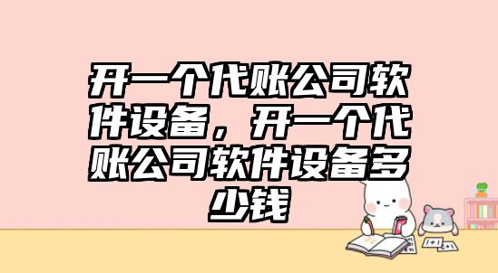 開(kāi)一個(gè)代賬公司軟件設備，開(kāi)一個(gè)代賬公司軟件設備多少錢(qián)