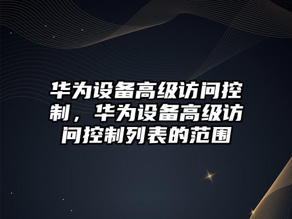 華為設備高級訪(fǎng)問(wèn)控制，華為設備高級訪(fǎng)問(wèn)控制列表的范圍