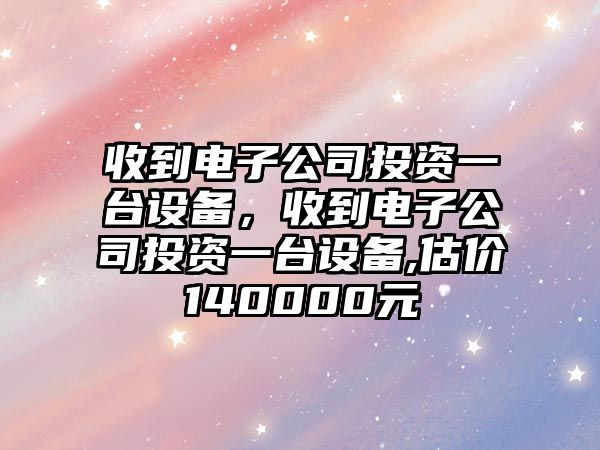 收到電子公司投資一臺設備，收到電子公司投資一臺設備,估價(jià)140000元