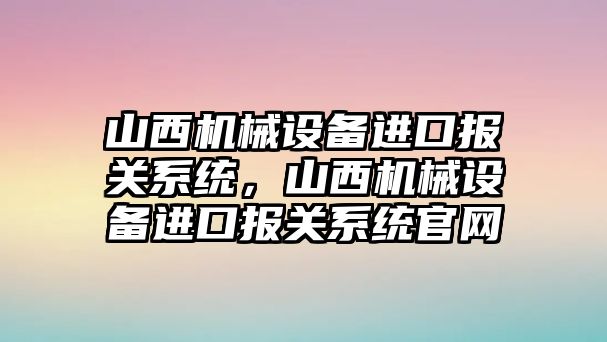 山西機械設備進(jìn)口報關(guān)系統，山西機械設備進(jìn)口報關(guān)系統官網(wǎng)