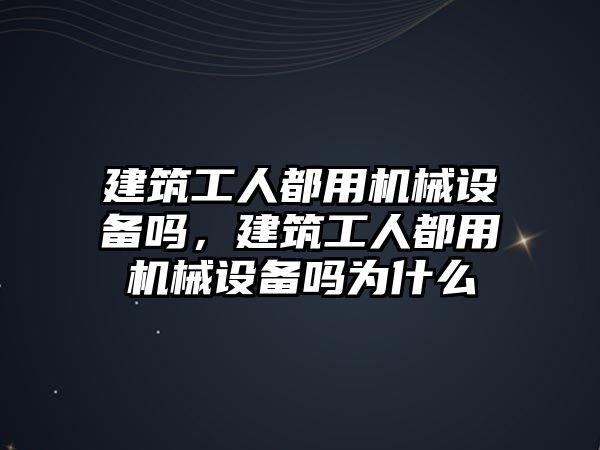 建筑工人都用機械設備嗎，建筑工人都用機械設備嗎為什么