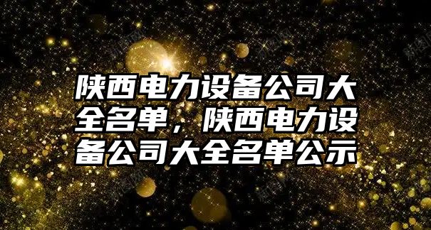 陜西電力設備公司大全名單，陜西電力設備公司大全名單公示