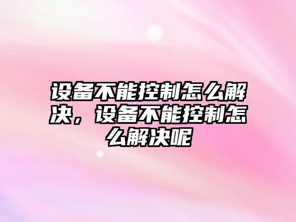 設備不能控制怎么解決，設備不能控制怎么解決呢
