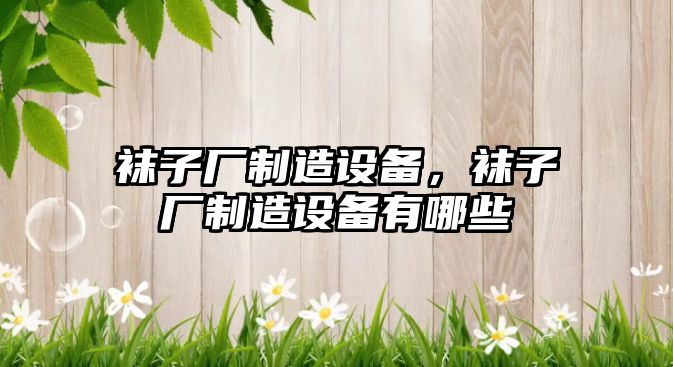 襪子廠(chǎng)制造設備，襪子廠(chǎng)制造設備有哪些