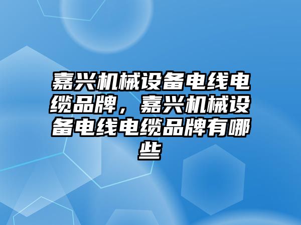 嘉興機械設備電線(xiàn)電纜品牌，嘉興機械設備電線(xiàn)電纜品牌有哪些