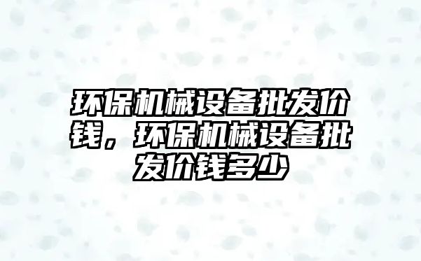 環(huán)保機械設備批發(fā)價(jià)錢(qián)，環(huán)保機械設備批發(fā)價(jià)錢(qián)多少