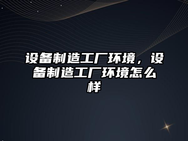 設備制造工廠(chǎng)環(huán)境，設備制造工廠(chǎng)環(huán)境怎么樣