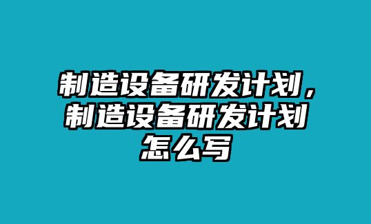 制造設備研發(fā)計劃，制造設備研發(fā)計劃怎么寫(xiě)