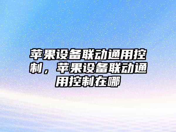 蘋(píng)果設備聯(lián)動(dòng)通用控制，蘋(píng)果設備聯(lián)動(dòng)通用控制在哪