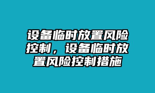 設備臨時(shí)放置風(fēng)險控制，設備臨時(shí)放置風(fēng)險控制措施