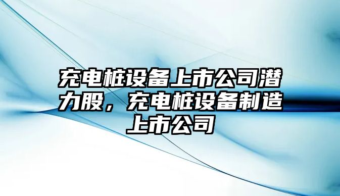 充電樁設備上市公司潛力股，充電樁設備制造上市公司