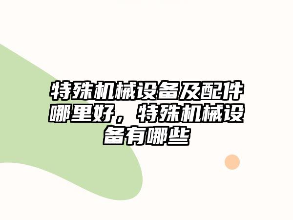 特殊機械設備及配件哪里好，特殊機械設備有哪些