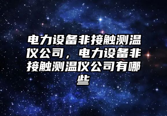 電力設備非接觸測溫儀公司，電力設備非接觸測溫儀公司有哪些