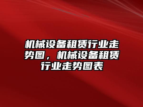 機械設備租賃行業(yè)走勢圖，機械設備租賃行業(yè)走勢圖表