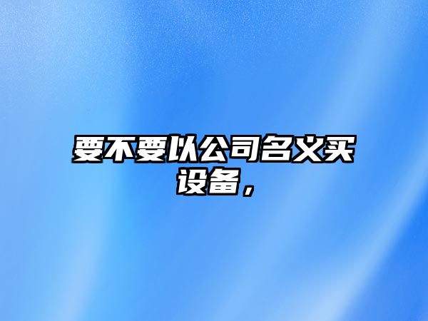 要不要以公司名義買(mǎi)設備，