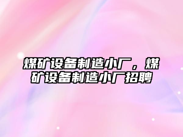 煤礦設備制造小廠(chǎng)，煤礦設備制造小廠(chǎng)招聘