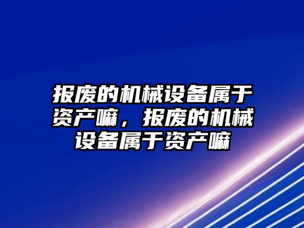 報廢的機械設備屬于資產(chǎn)嘛，報廢的機械設備屬于資產(chǎn)嘛