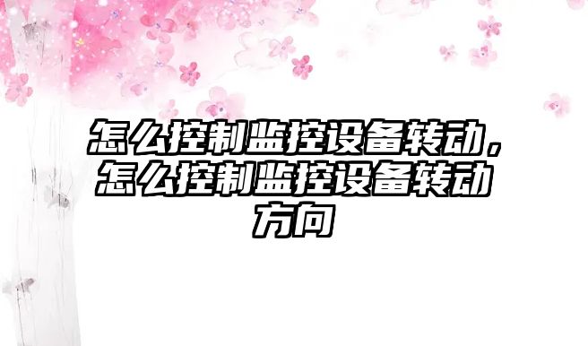 怎么控制監控設備轉動(dòng)，怎么控制監控設備轉動(dòng)方向