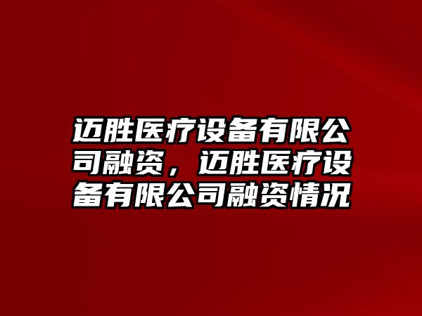 邁勝醫療設備有限公司融資，邁勝醫療設備有限公司融資情況